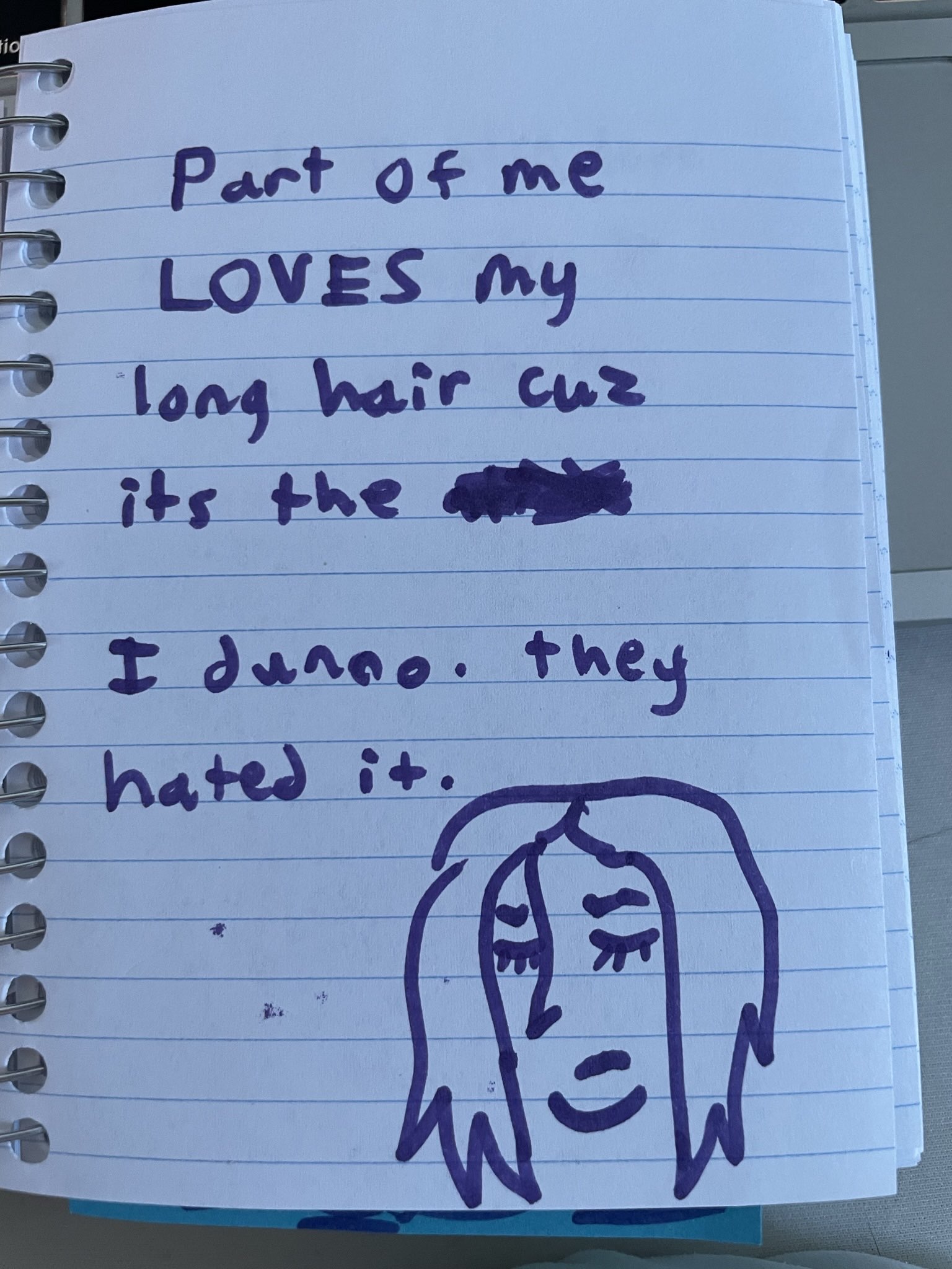  part of me loves my long hair cuz it's the (word crossed out)  I dunno. they hated it. a drawing of me closing my eyes and bowing my head in shame slightly with medium length androgynous hair.